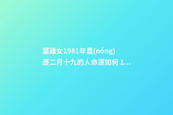 屬雞女1981年農(nóng)歷二月十九的人命運如何 1981年陰歷2月19日辰時生人的命運-第1張-觀點-玄機派